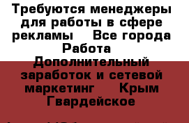 Требуются менеджеры для работы в сфере рекламы. - Все города Работа » Дополнительный заработок и сетевой маркетинг   . Крым,Гвардейское